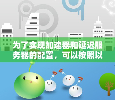 为了实现加速器和延迟服务器的配置,可以按照以下步骤进行 为了实现加速器和延迟服务器的配置,可以按照以下步骤进行