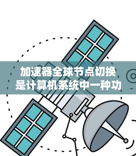 加速器全球节点切换是计算机系统中一种功能，旨在在不同设备之间切换加速器。加速器通常用于提高数据传输速度，特别是在网络环境中。以下是对加速器全球节点切换的详细解释