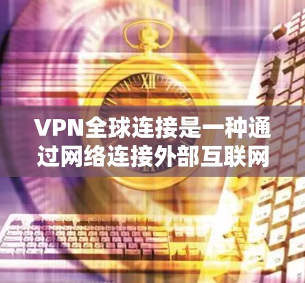 VPN全球连接是一种通过网络连接外部互联网的技术，旨在提供安全、便捷的通信方式。以下是关于VPN的详细分析