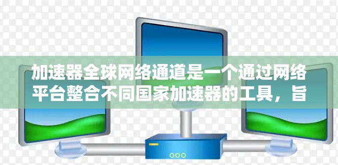加速器全球网络通道是一个通过网络平台整合不同国家加速器的工具，旨在提升用户加速器的使用效率和便利性。以下是对该概念的详细分析