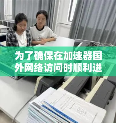 为了确保在加速器国外网络访问时顺利进行,以下是一个详细的解决方案 为了确保在加速器国外网络访问时顺利进行,以下是一个详细的解决方案