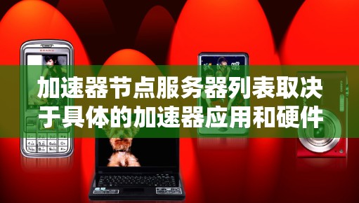 加速器节点服务器列表取决于具体的加速器应用和硬件配置。以下是一些常见的加速器节点服务器配置,适用于不同的应用和平台 加速器节点服务器列表取决于具体的加速器应用和硬件配置。以下是一些常见的加速器节点服务器配置,适用于不同的应用和平台