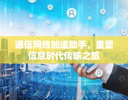 通信网络加速助手,重塑信息时代传输之旅 通信网络加速助手,重塑信息时代传输之旅