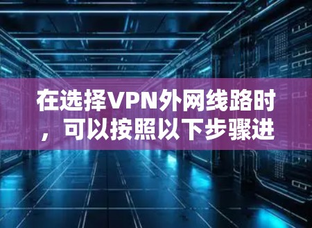 在选择VPN外网线路时，可以按照以下步骤进行
