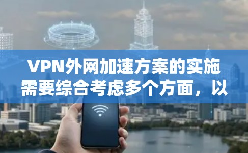 VPN外网加速方案的实施需要综合考虑多个方面,以下是详细的步骤指南 VPN外网加速方案的实施需要综合考虑多个方面,以下是详细的步骤指南