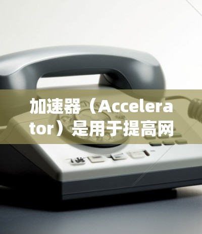 加速器（Accelerator）是用于提高网页加载速度的工具，广泛应用于网站优化和搜索 engine优化。以下是一个关于加速器外网加速方案的全面指南，涵盖技术、工具、策略和操作步骤