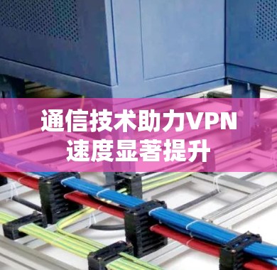 通信技术助力VPN速度显著提升 通信技术助力VPN速度显著提升