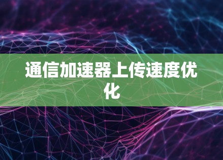 通信加速器上传速度优化 通信加速器上传速度优化