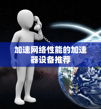 加速网络性能的加速器设备推荐 加速网络性能的加速器设备推荐