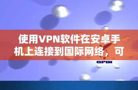 使用VPN软件在安卓手机上连接到国际网络，可以有效地保护你的网络和数据。以下是详细的步骤指南