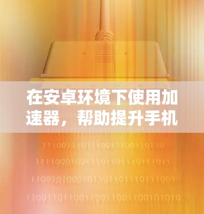 在安卓环境下使用加速器,帮助提升手机的性能和下载速度,以下是使用加速器的步骤和方法 在安卓环境下使用加速器,帮助提升手机的性能和下载速度,以下是使用加速器的步骤和方法