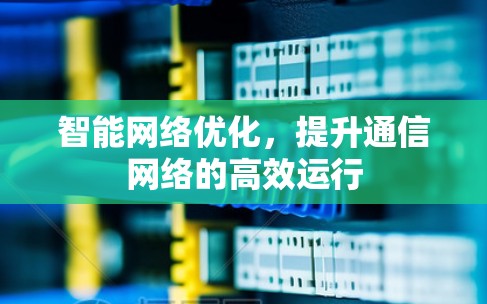 智能网络优化，提升通信网络的高效运行
