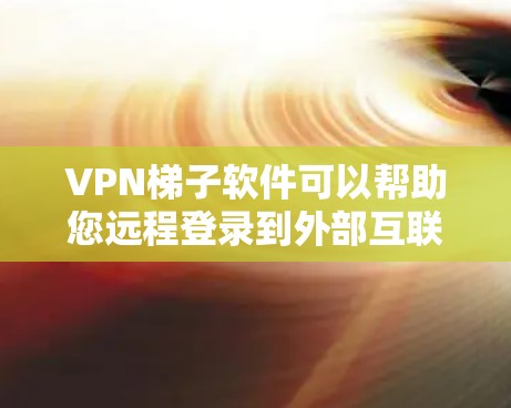 VPN梯子软件可以帮助您远程登录到外部互联网，通常用于远程访问网站、在线游戏、电子银行等。以下是几种常用的VPN梯子软件下载方法