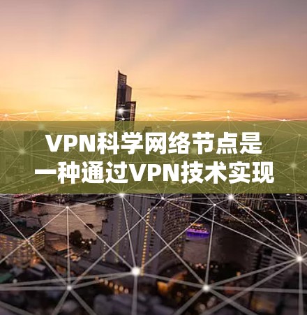 VPN科学网络节点是一种通过VPN技术实现科学资源连接的网络架构，结合物理网络和科学计算平台，提高科学计算效率和数据传输。以下是具体的步骤和方法