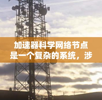 加速器科学网络节点是一个复杂的系统，涉及物理学、工程学、计算机科学等多个领域。以下是对其设计、实现和应用的详细分析