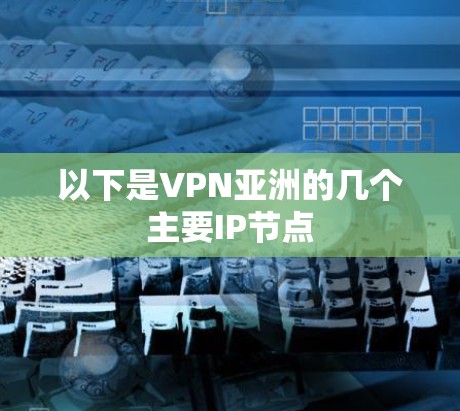 以下是VPN亚洲的几个主要IP节点