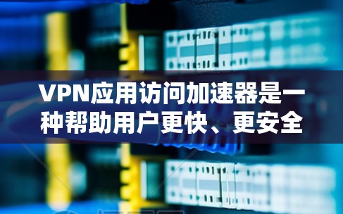 VPN应用访问加速器是一种帮助用户更快、更安全地访问VPN应用的工具。以下是几种常见的VPN应用访问加速器，并结合其特点和使用场景，帮助您更好地理解和选择
