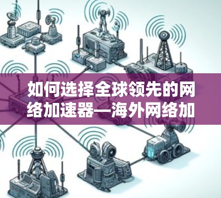 如何选择全球领先的网络加速器—海外网络加速器的解决方案