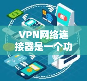 VPN网络连接器是一个功能强大而灵活的工具，用于创建和管理VPN连接。以下是对VPN网络连接器的详细总结