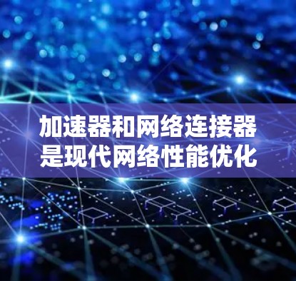 加速器和网络连接器是现代网络性能优化中非常重要的工具。以下是两者的评测和对比 加速器和网络连接器是现代网络性能优化中非常重要的工具。以下是两者的评测和对比