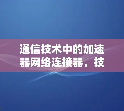 通信技术中的加速器网络连接器,技术与性能的完美结合 通信技术中的加速器网络连接器,技术与性能的完美结合