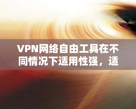 VPN网络自由工具在不同情况下适用性强，适合不同的用户需求。以下是对这些工具的详细总结