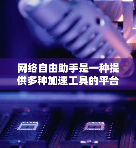 网络自由助手是一种提供多种加速工具的平台，帮助用户在任何网络环境下快速下载所需文件或应用。以下是对网络自由助手的详细介绍