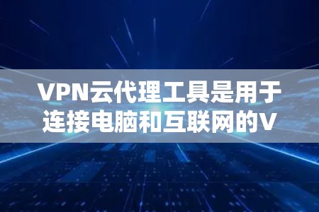 VPN云代理工具是用于连接电脑和互联网的VPN服务，通过这些工具可以实现安全、便捷的VPN访问。以下是关于VPN云代理工具的详细指南
