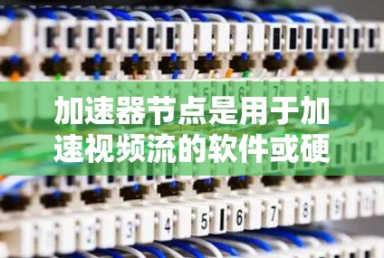 加速器节点是用于加速视频流的软件或硬件组件，其切换方式多种多样，以下是常见的几种方法