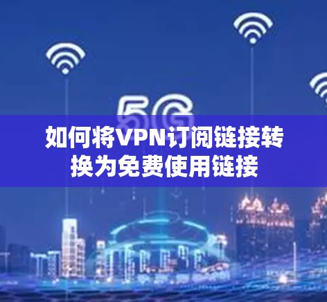 如何将VPN订阅链接转换为免费使用链接