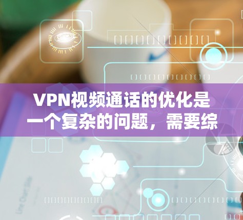VPN视频通话的优化是一个复杂的问题，需要综合考虑多种因素。以下是一些可能的优化建议