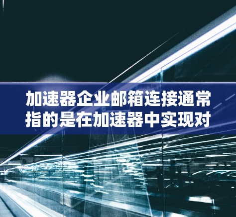 加速器企业邮箱连接通常指的是在加速器中实现对企业邮箱的连接功能。以下是一些可能涉及的步骤或问题,以及如何解决它们 加速器企业邮箱连接通常指的是在加速器中实现对企业邮箱的连接功能。以下是一些可能涉及的步骤或问题,以及如何解决它们