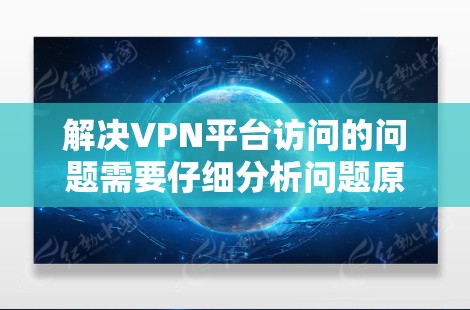 解决VPN平台访问的问题需要仔细分析问题原因，并采取相应的步骤。以下是一步步的解决方案