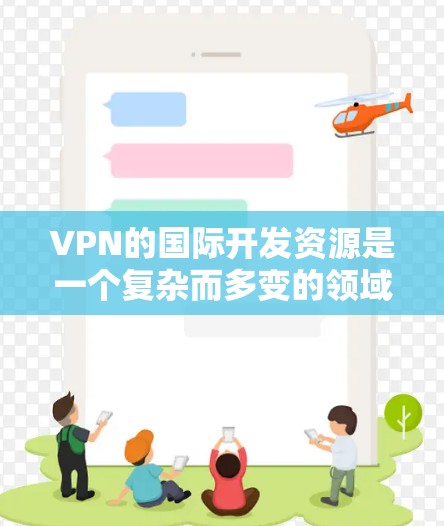 VPN的国际开发资源是一个复杂而多变的领域，涉及技术和法律等多个方面。以下是对该领域的一些总结和分析