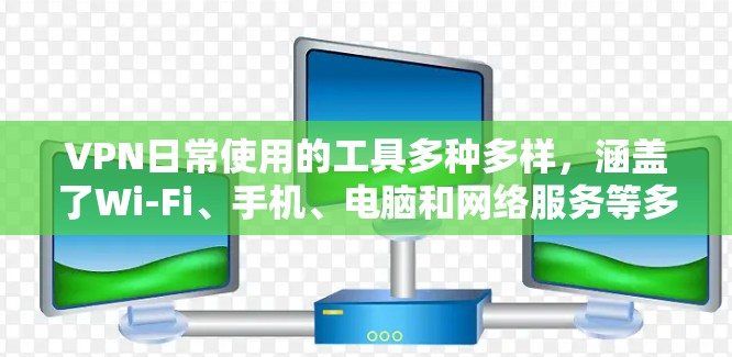 VPN日常使用的工具多种多样，涵盖了Wi-Fi、手机、电脑和网络服务等多种方式。以下是对这些工具的详细介绍和使用方法