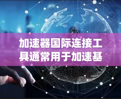 加速器国际连接工具通常用于加速基于Java或JavaScript的程序。以下是使用该工具进行国际连接的步骤