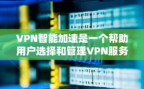 VPN智能加速是一个帮助用户选择和管理VPN服务的工具，旨在优化选择并提升用户体验。以下是一个系统化的指南，帮助您更好地使用VPN智能加速