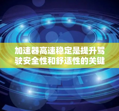加速器高速稳定是提升驾驶安全性和舒适性的关键因素，尤其对于在高速公路上驾驶的驾驶员。以下是针对加速器高速稳定推荐的详细分析