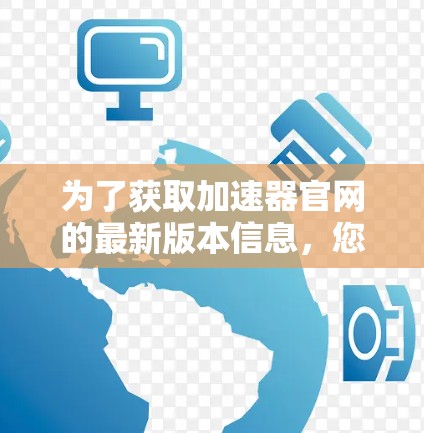 为了获取加速器官网的最新版本信息，您可以按照以下步骤进行操作