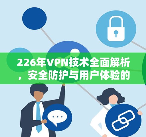 226年VPN技术全面解析，安全防护与用户体验的双轮驱动