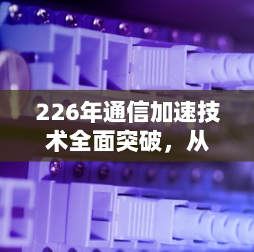226年通信加速技术全面突破，从全球领先到全球领先