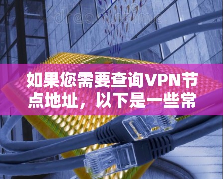 如果您需要查询VPN节点地址，以下是一些常见的方法和步骤