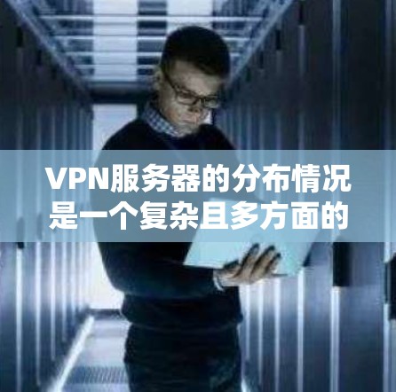 VPN服务器的分布情况是一个复杂且多方面的议题，涉及技术、基础设施、网络环境等多个方面。以下是对VPN服务器分布情况的详细分析和总结