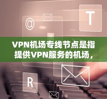 VPN机场专线节点是指提供VPN服务的机场，用户可以通过机场的VPN服务访问网络资源。以下是一些主要的VPN机场节点，供参考