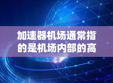 加速器机场通常指的是机场内部的高速设备和系统，用于快速处理机场票务、信息交换等。以下是加速器机场的详细描述