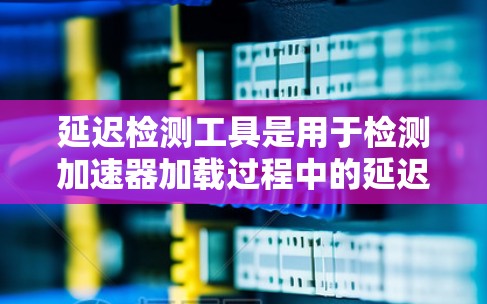 延迟检测工具是用于检测加速器加载过程中的延迟或卡顿的工具，帮助优化应用的性能。以下是详细的使用步骤和信息