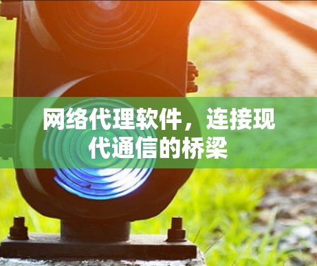 网络代理软件，连接现代通信的桥梁