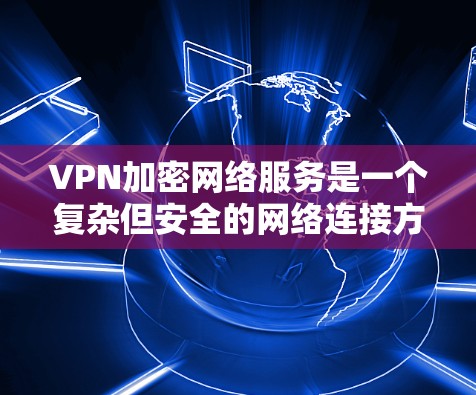 VPN加密网络服务是一个复杂但安全的网络连接方式，通过加密技术保护数据不被窃取或篡改。以下是对VPN加密网络服务的详细分析