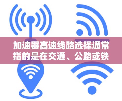 加速器高速线路选择通常指的是在交通、公路或铁路领域中选择一条或几条高速线路。以下是一些关于加速器高速线路选择的常见问题和建议