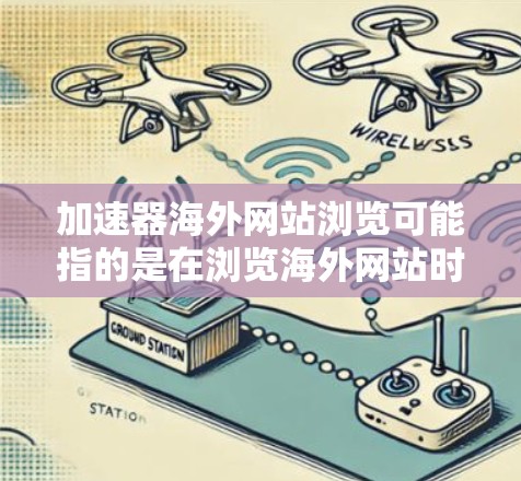 加速器海外网站浏览可能指的是在浏览海外网站时使用加速器工具来提高速度和体验。以下是一些常见的方法和工具，可以帮助您加速浏览海外网站